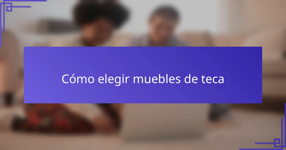 Cómo elegir muebles de teca