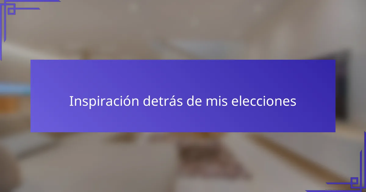 Inspiración detrás de mis elecciones