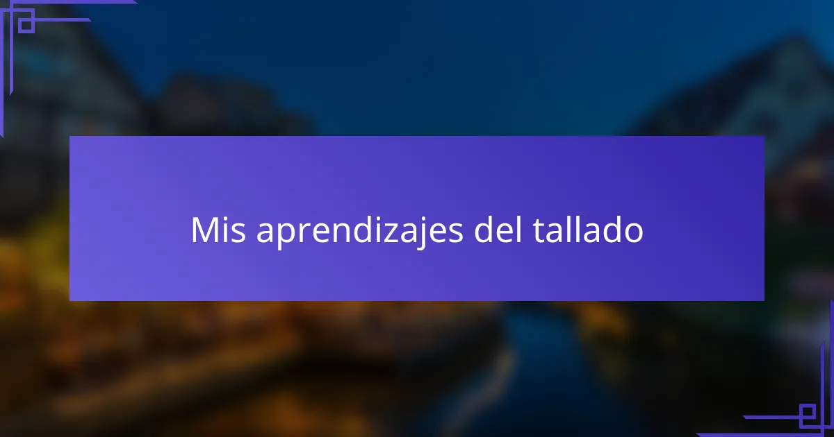 Mis aprendizajes del tallado